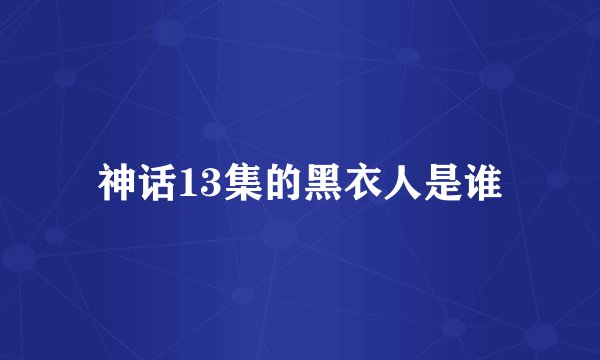 神话13集的黑衣人是谁