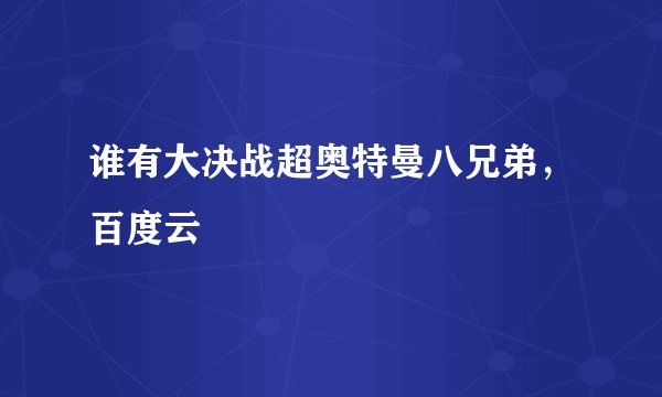 谁有大决战超奥特曼八兄弟，百度云