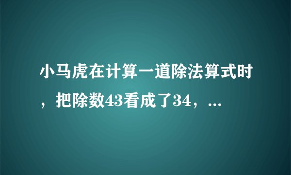 小马虎在计算一道除法算式时，把除数43看成了34，结果得到的商是21，正确的商是（），余数是（）。