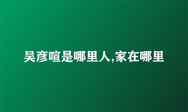 吴彦喧是哪里人,家在哪里