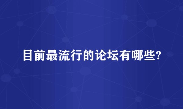 目前最流行的论坛有哪些?
