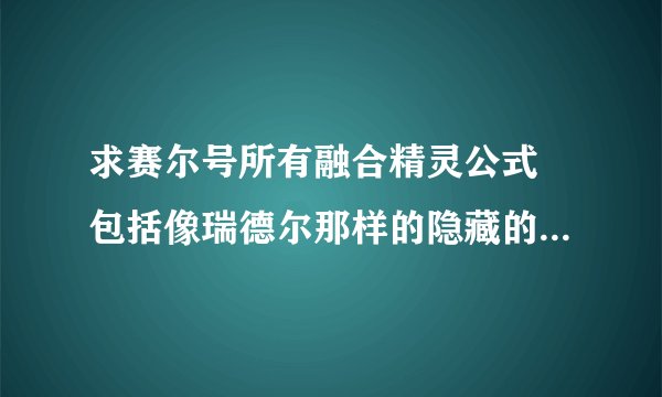 求赛尔号所有融合精灵公式 包括像瑞德尔那样的隐藏的融合精灵