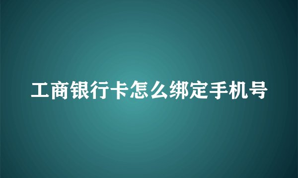 工商银行卡怎么绑定手机号