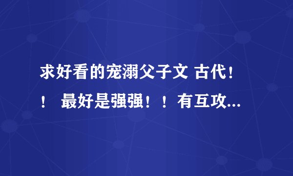求好看的宠溺父子文 古代！！ 最好是强强！！有互攻情节！！