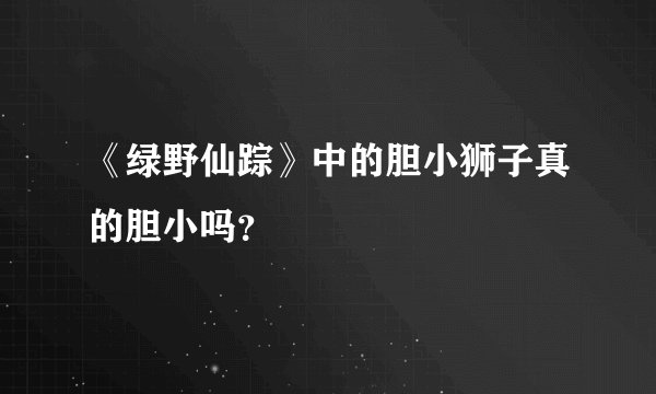 《绿野仙踪》中的胆小狮子真的胆小吗？