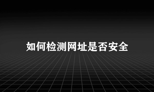 如何检测网址是否安全