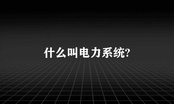 什么叫电力系统?