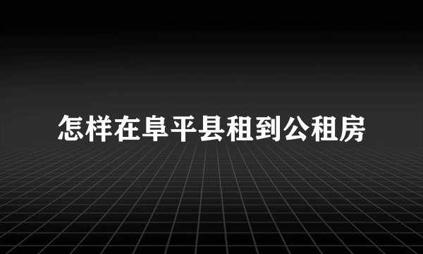 怎样在阜平县租到公租房