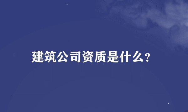 建筑公司资质是什么？