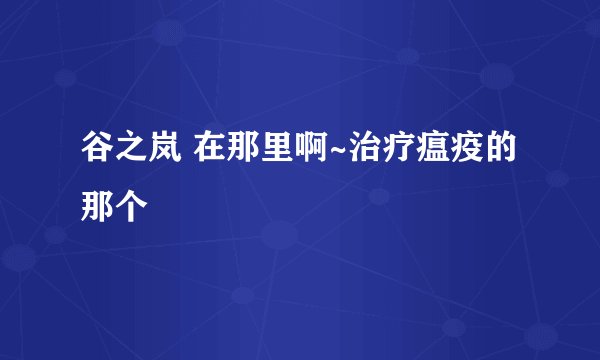 谷之岚 在那里啊~治疗瘟疫的那个