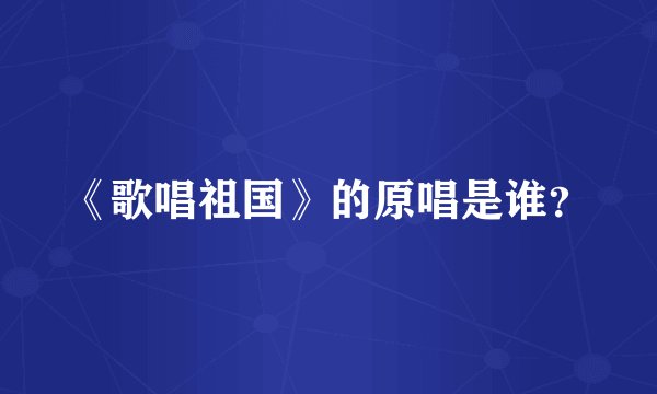 《歌唱祖国》的原唱是谁？