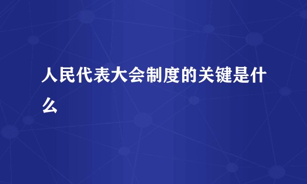 人民代表大会制度的关键是什么