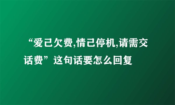 “爱己欠费,情己停机,请需交话费”这句话要怎么回复