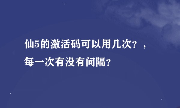仙5的激活码可以用几次？，每一次有没有间隔？
