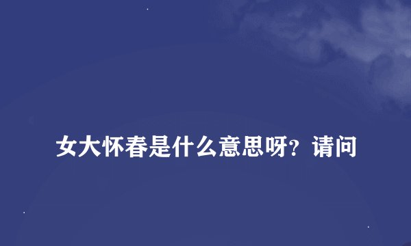 
女大怀春是什么意思呀？请问

