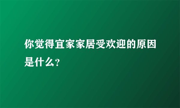 你觉得宜家家居受欢迎的原因是什么？