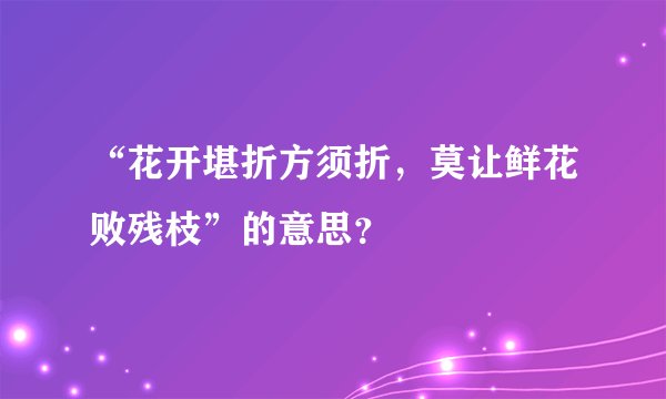 “花开堪折方须折，莫让鲜花败残枝”的意思？