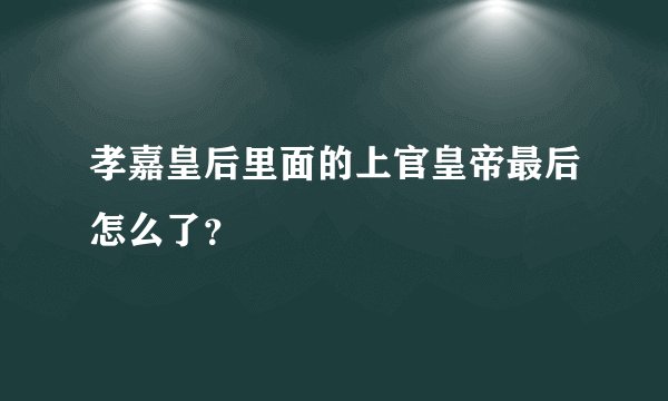 孝嘉皇后里面的上官皇帝最后怎么了？