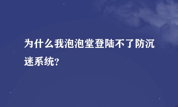 为什么我泡泡堂登陆不了防沉迷系统？