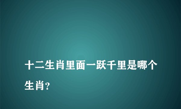 
十二生肖里面一跃千里是哪个生肖？

