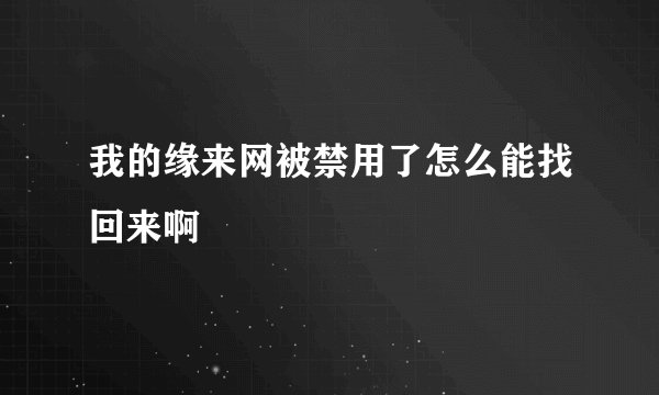 我的缘来网被禁用了怎么能找回来啊