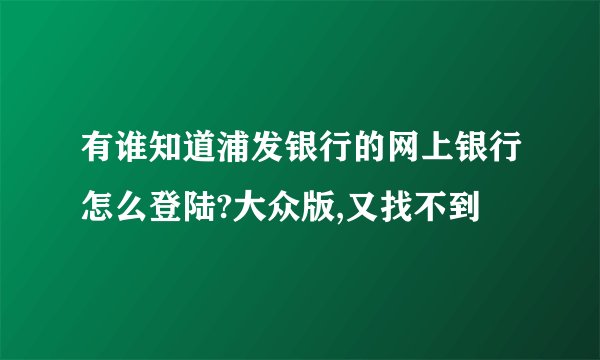 有谁知道浦发银行的网上银行怎么登陆?大众版,又找不到