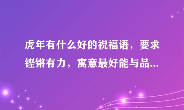 虎年有什么好的祝福语，要求铿锵有力，寓意最好能与品质年相关，意境要给人一种温馨过大年的感觉