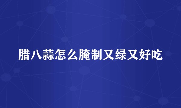 腊八蒜怎么腌制又绿又好吃