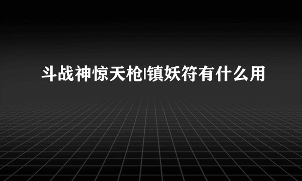 斗战神惊天枪|镇妖符有什么用