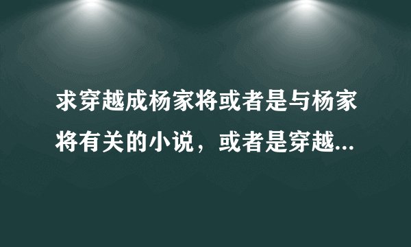求穿越成杨家将或者是与杨家将有关的小说，或者是穿越到鸿蒙、混沌、洪荒之类的小说杪护腆苠曩咕遣驻澉耻j