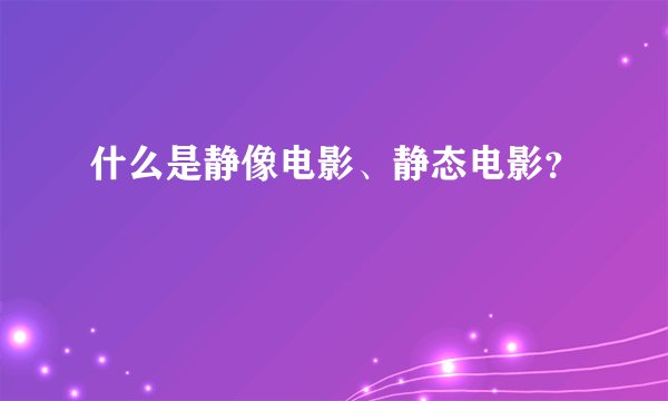 什么是静像电影、静态电影？