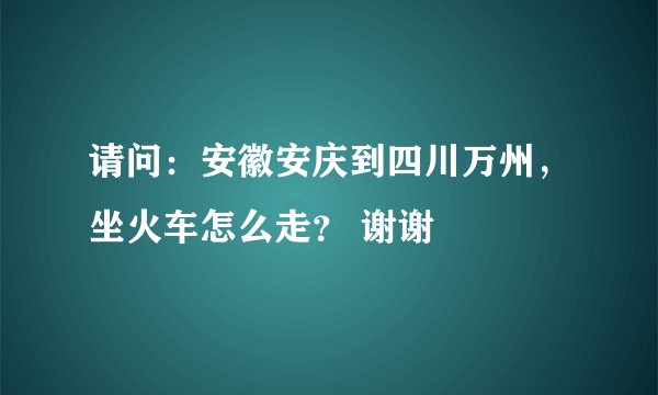 请问：安徽安庆到四川万州，坐火车怎么走？ 谢谢