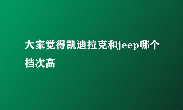 大家觉得凯迪拉克和jeep哪个档次高