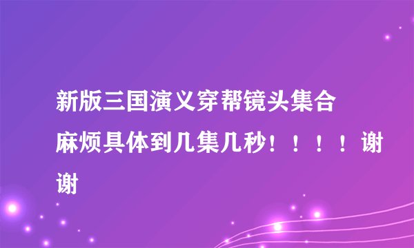 新版三国演义穿帮镜头集合 麻烦具体到几集几秒！！！！谢谢