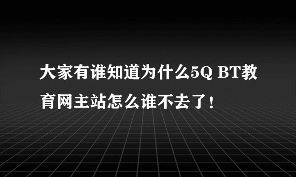 大家有谁知道为什么5Q BT教育网主站怎么谁不去了！