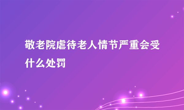 敬老院虐待老人情节严重会受什么处罚