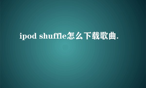 ipod shuffle怎么下载歌曲.