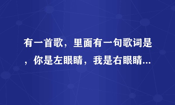 有一首歌，里面有一句歌词是，你是左眼睛，我是右眼睛，歌名叫什么谢谢啦