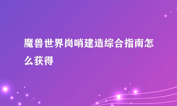魔兽世界岗哨建造综合指南怎么获得