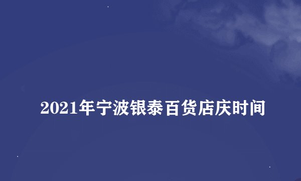 
2021年宁波银泰百货店庆时间


