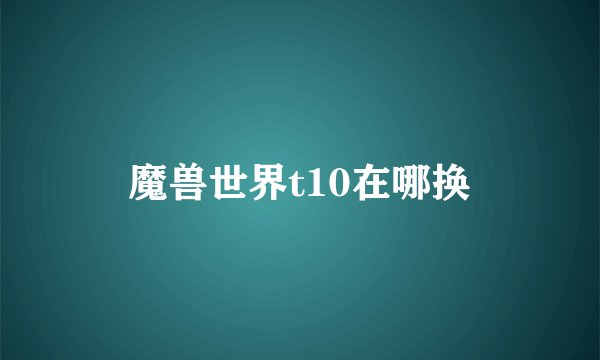 魔兽世界t10在哪换