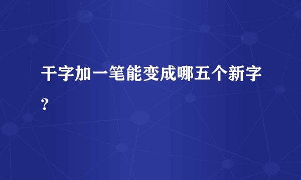 干字加一笔能变成哪五个新字？