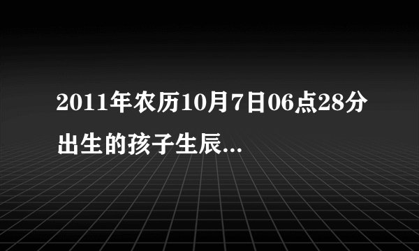 2011年农历10月7日06点28分出生的孩子生辰八字和五行缺什么？