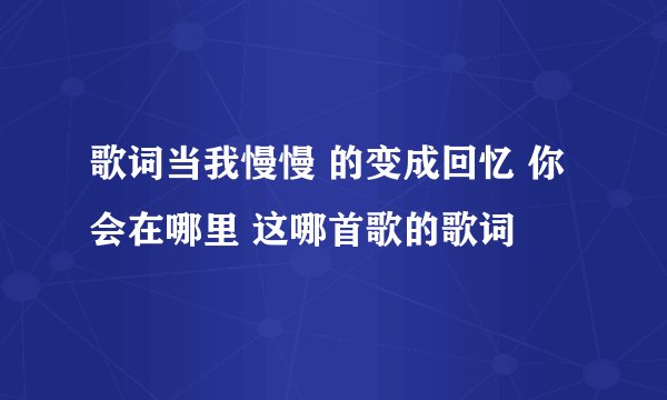 歌词当我慢慢 的变成回忆 你会在哪里 这哪首歌的歌词