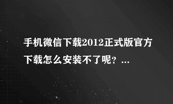 手机微信下载2012正式版官方下载怎么安装不了呢？我是HTCA3380