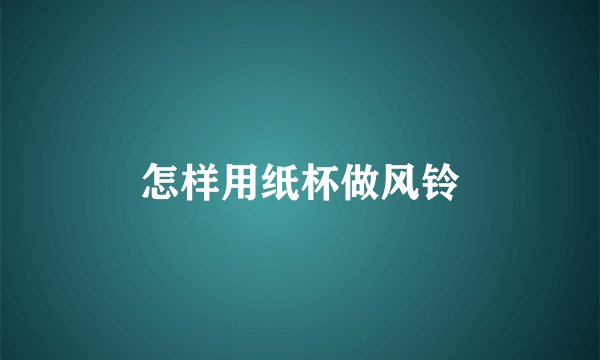 怎样用纸杯做风铃
