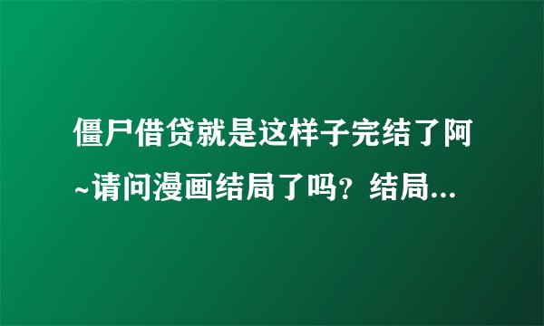 僵尸借贷就是这样子完结了阿~请问漫画结局了吗？结局是什么？