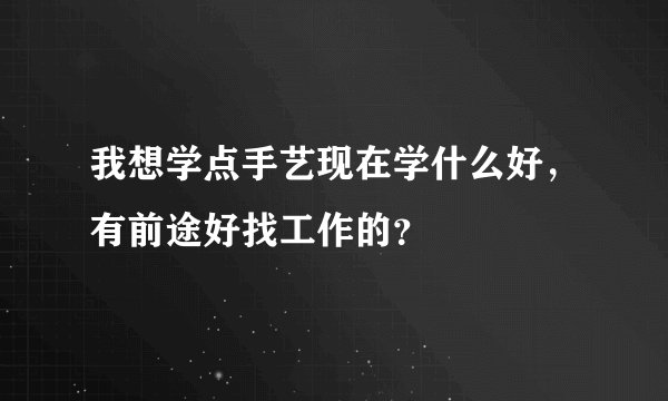 我想学点手艺现在学什么好，有前途好找工作的？