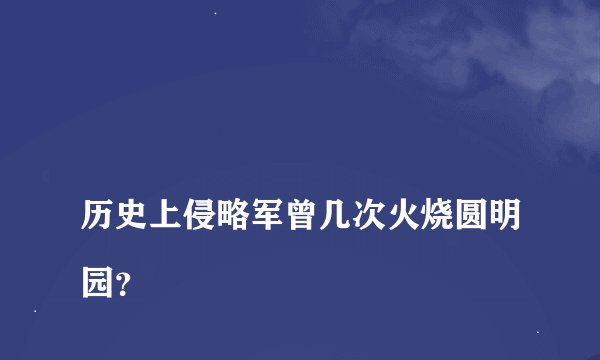 
历史上侵略军曾几次火烧圆明园？

