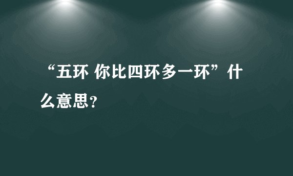 “五环 你比四环多一环”什么意思？